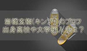 岩橋玄樹(キンプリ)の身長と出身高校や大学編入は？父と妹や彼女も調査