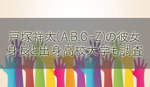 戸塚祥太(A.B.C-Z)の彼女(元カノ)の噂！身長と出身高校大学も調査