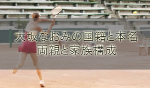 大坂なおみはハーフで国籍や本名は？両親(父と母)や家族構成を調査