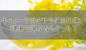 キャノーラ油とサラダ油の違いを解説！健康で選ぶならどっち？
